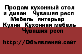 Продам кухонный стол и диван - Чувашия респ. Мебель, интерьер » Кухни. Кухонная мебель   . Чувашия респ.